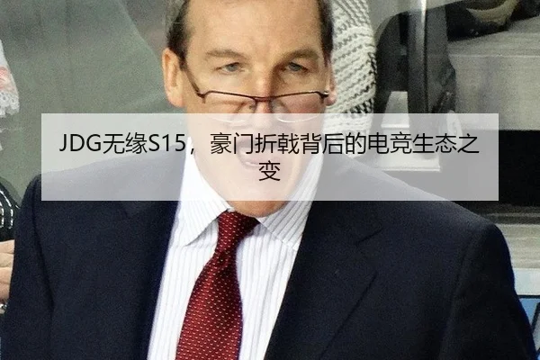 JDG无缘S15，豪门折戟背后的电竞生态之变